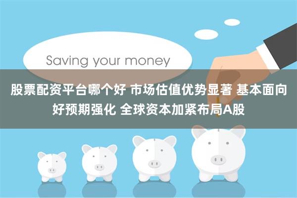 股票配资平台哪个好 市场估值优势显著 基本面向好预期强化 全球资本加紧布局A股