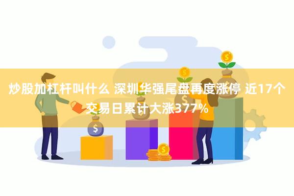 炒股加杠杆叫什么 深圳华强尾盘再度涨停 近17个交易日累计大涨377%