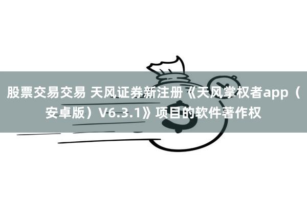 股票交易交易 天风证券新注册《天风掌权者app（安卓版）V6.3.1》项目的软件著作权