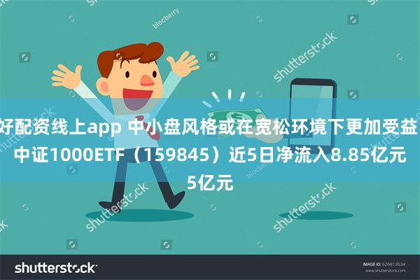 好配资线上app 中小盘风格或在宽松环境下更加受益，中证1000ETF（159845）近5日净流入8.85亿元