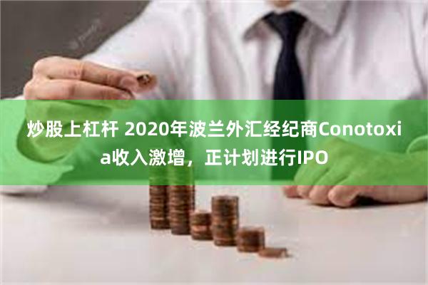 炒股上杠杆 2020年波兰外汇经纪商Conotoxia收入激增，正计划进行IPO