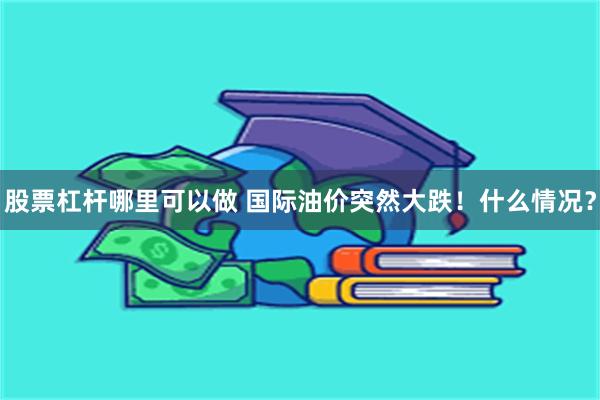 股票杠杆哪里可以做 国际油价突然大跌！什么情况？