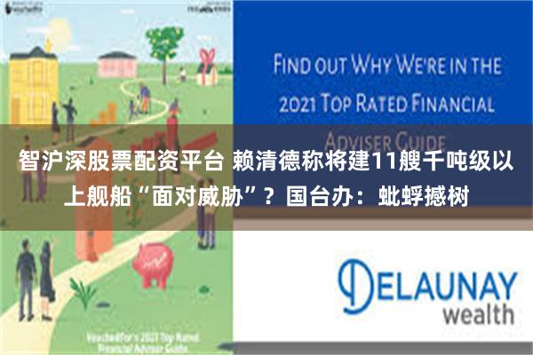 智沪深股票配资平台 赖清德称将建11艘千吨级以上舰船“面对威胁”？国台办：蚍蜉撼树