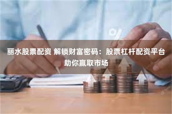 丽水股票配资 解锁财富密码：股票杠杆配资平台助你赢取市场