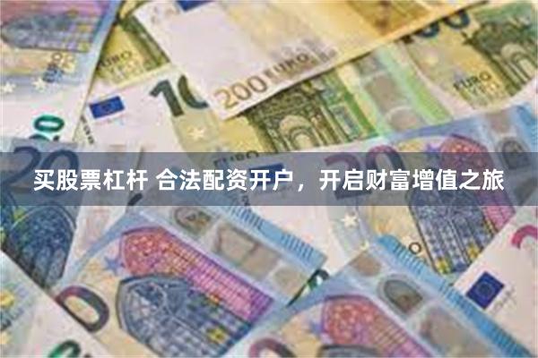 买股票杠杆 合法配资开户，开启财富增值之旅