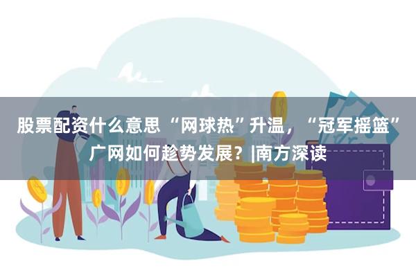 股票配资什么意思 “网球热”升温，“冠军摇篮”广网如何趁势发展？|南方深读