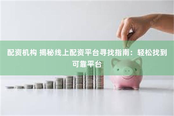 配资机构 揭秘线上配资平台寻找指南：轻松找到可靠平台