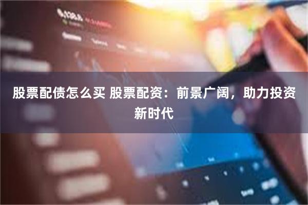 股票配债怎么买 股票配资：前景广阔，助力投资新时代