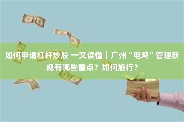 如何申请杠杆炒股 一文读懂｜广州“电鸡”管理新规有哪些重点？如何施行？