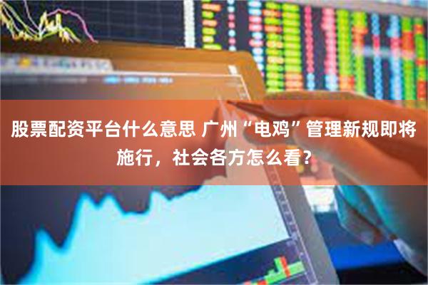 股票配资平台什么意思 广州“电鸡”管理新规即将施行，社会各方怎么看？