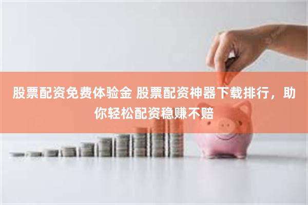 股票配资免费体验金 股票配资神器下载排行，助你轻松配资稳赚不赔