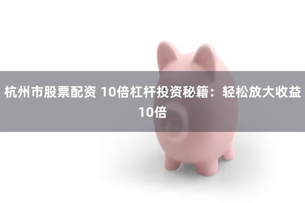 杭州市股票配资 10倍杠杆投资秘籍：轻松放大收益10倍