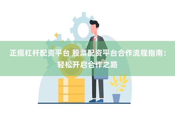 正规杠杆配资平台 股票配资平台合作流程指南：轻松开启合作之路