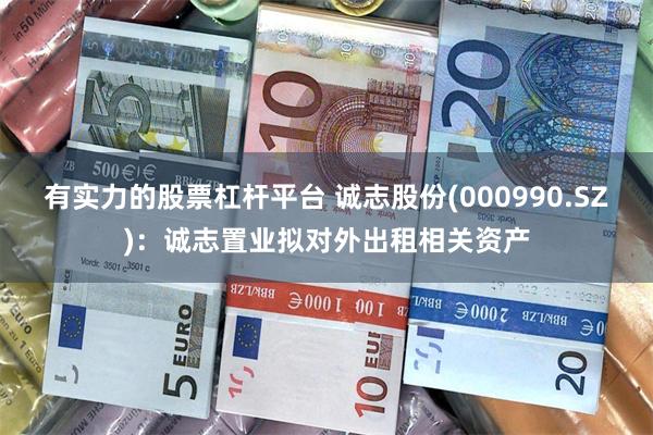 有实力的股票杠杆平台 诚志股份(000990.SZ)：诚志置业拟对外出租相关资产