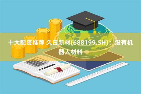 十大配资推荐 久日新材(688199.SH)：没有机器人材料