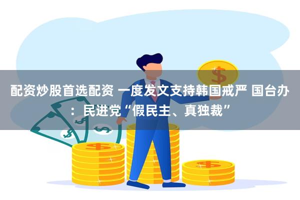 配资炒股首选配资 一度发文支持韩国戒严 国台办：民进党“假民主、真独裁”