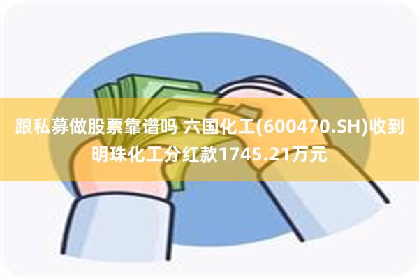 跟私募做股票靠谱吗 六国化工(600470.SH)收到明珠化工分红款1745.21万元