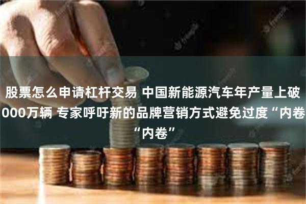 股票怎么申请杠杆交易 中国新能源汽车年产量上破1000万辆 专家呼吁新的品牌营销方式避免过度“内卷”