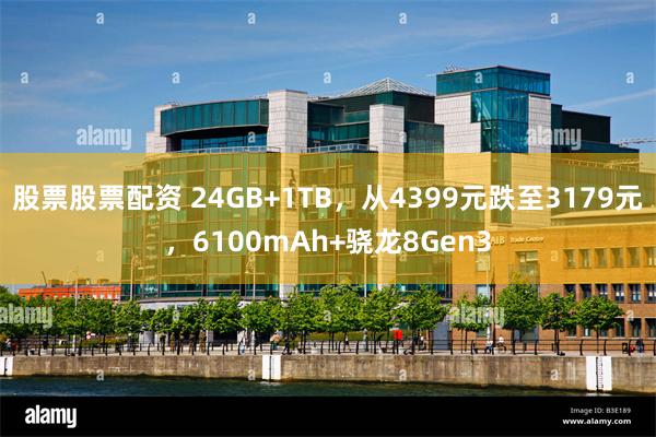 股票股票配资 24GB+1TB，从4399元跌至3179元，6100mAh+骁龙8Gen3