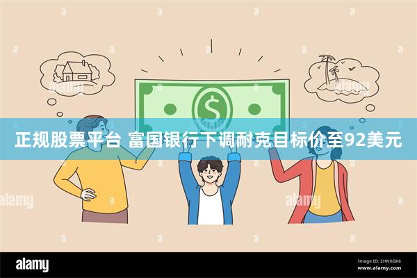正规股票平台 富国银行下调耐克目标价至92美元