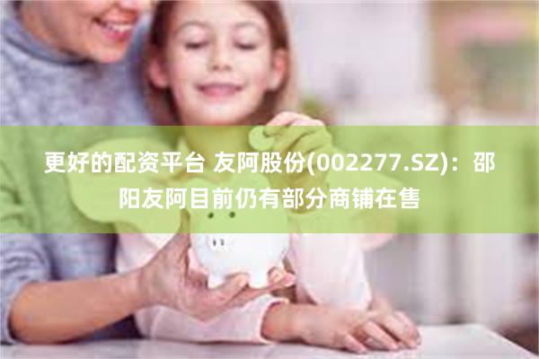 更好的配资平台 友阿股份(002277.SZ)：邵阳友阿目前仍有部分商铺在售