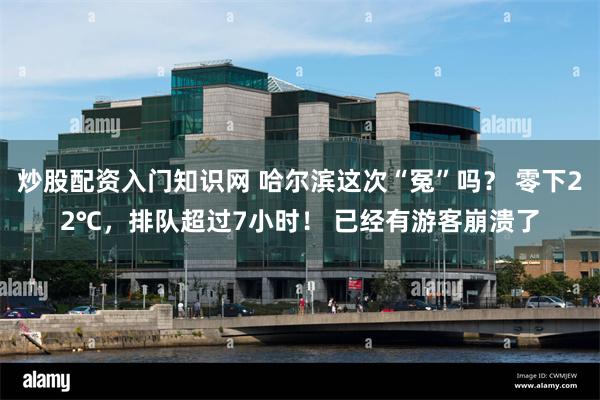 炒股配资入门知识网 哈尔滨这次“冤”吗？ 零下22℃，排队超过7小时！ 已经有游客崩溃了