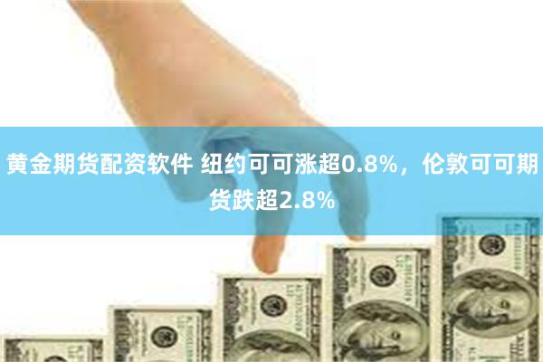 黄金期货配资软件 纽约可可涨超0.8%，伦敦可可期货跌超2.8%