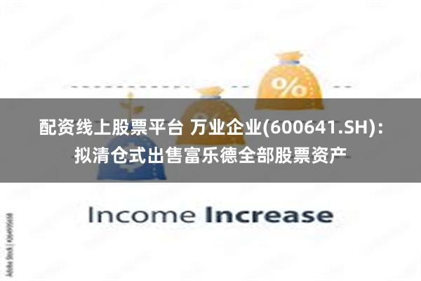 配资线上股票平台 万业企业(600641.SH)：拟清仓式出售富乐德全部股票资产