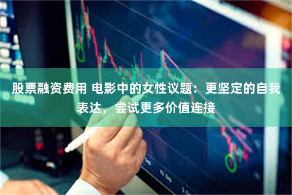 股票融资费用 电影中的女性议题：更坚定的自我表达，尝试更多价值连接