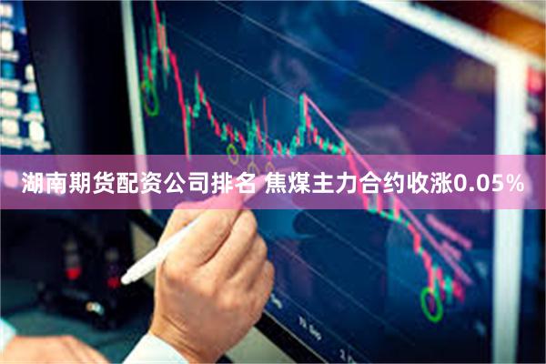 湖南期货配资公司排名 焦煤主力合约收涨0.05%