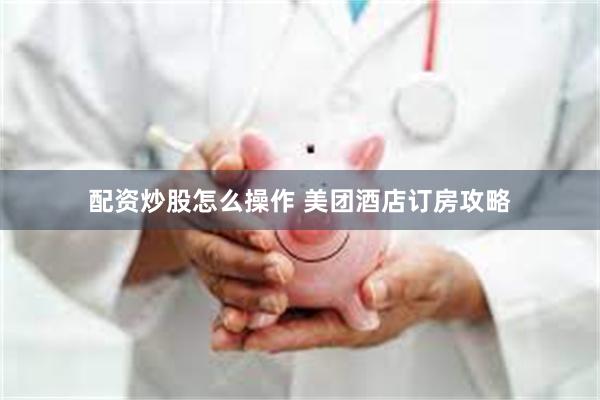 配资炒股怎么操作 美团酒店订房攻略