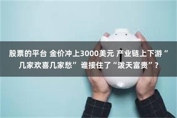 股票的平台 金价冲上3000美元 产业链上下游“几家欢喜几家愁” 谁接住了“泼天富贵”？