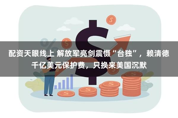 配资天眼线上 解放军亮剑震慑“台独”，赖清德千亿美元保护费，只换来美国沉默