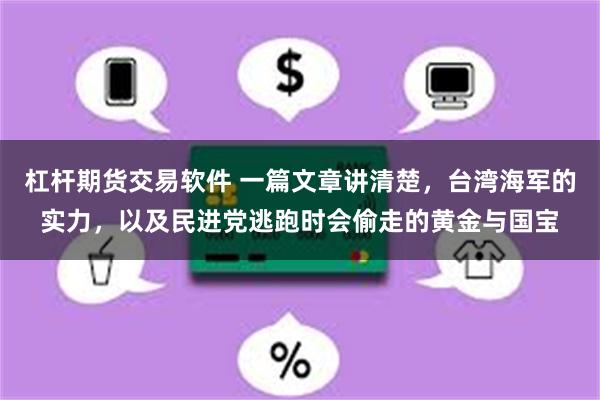 杠杆期货交易软件 一篇文章讲清楚，台湾海军的实力，以及民进党逃跑时会偷走的黄金与国宝