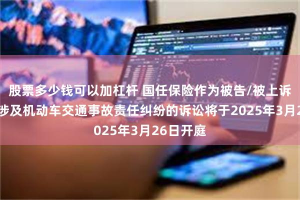 股票多少钱可以加杠杆 国任保险作为被告/被上诉人的1起涉及机动车交通事故责任纠纷的诉讼将于2025年3月26日开庭