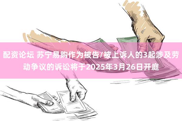 配资论坛 苏宁易购作为被告/被上诉人的3起涉及劳动争议的诉讼将于2025年3月26日开庭