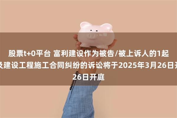股票t+0平台 富利建设作为被告/被上诉人的1起涉及建设工程施工合同纠纷的诉讼将于2025年3月26日开庭