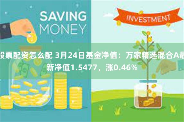 股票配资怎么配 3月24日基金净值：万家精选混合A最新净值1.5477，涨0.46%