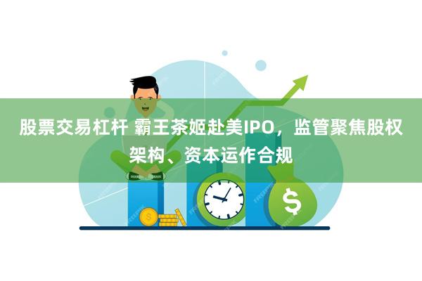 股票交易杠杆 霸王茶姬赴美IPO，监管聚焦股权架构、资本运作合规