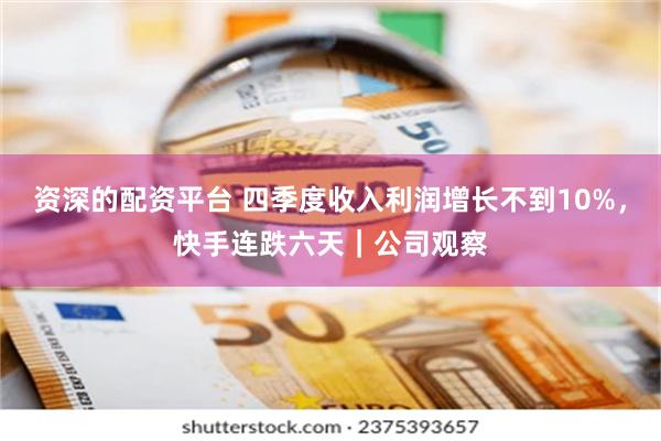 资深的配资平台 四季度收入利润增长不到10%，快手连跌六天｜公司观察