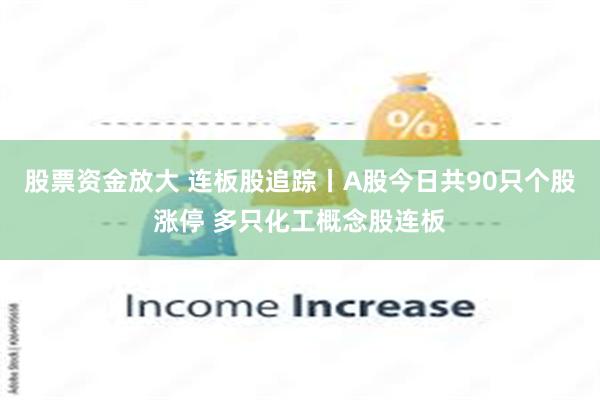 股票资金放大 连板股追踪丨A股今日共90只个股涨停 多只化工概念股连板