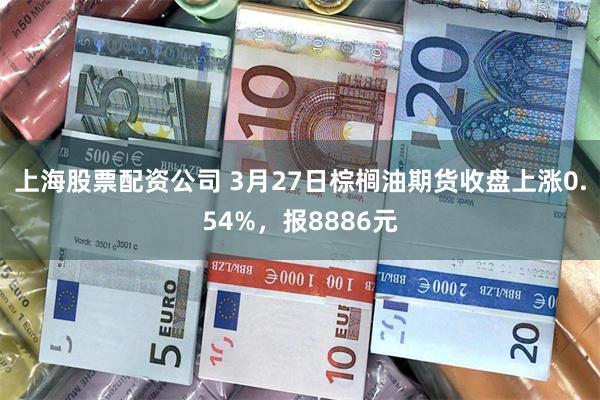 上海股票配资公司 3月27日棕榈油期货收盘上涨0.54%，报8886元