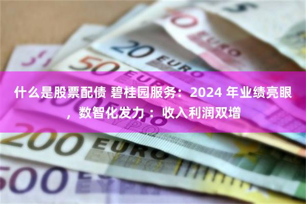 什么是股票配债 碧桂园服务：2024 年业绩亮眼，数智化发力 ：收入利润双增