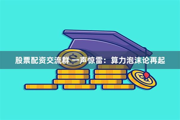 股票配资交流群 一声惊雷：算力泡沫论再起