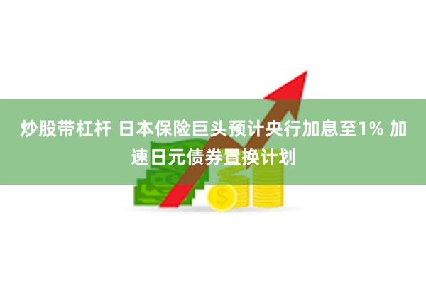 炒股带杠杆 日本保险巨头预计央行加息至1% 加速日元债券置换计划