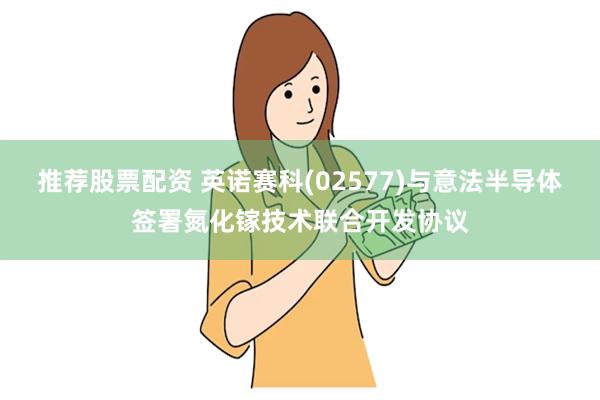 推荐股票配资 英诺赛科(02577)与意法半导体签署氮化镓技术联合开发协议