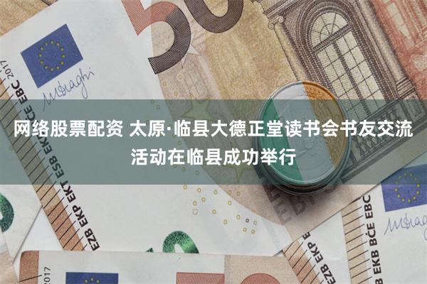 网络股票配资 太原·临县大德正堂读书会书友交流活动在临县成功举行
