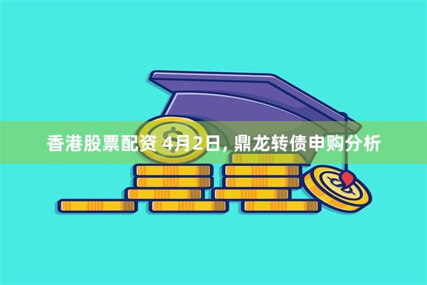 香港股票配资 4月2日, 鼎龙转债申购分析