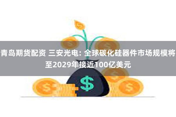 青岛期货配资 三安光电: 全球碳化硅器件市场规模将至2029年接近100亿美元