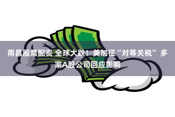 南昌股票配资 全球大跌！美加征“对等关税” 多家A股公司回应影响